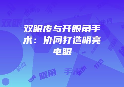 双眼皮与开眼角手术：协同打造明亮电眼