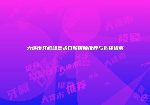大连市牙龈修复术口腔医院推荐与选择指南