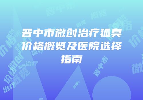 晋中市微创治疗狐臭价格概览及医院选择指南