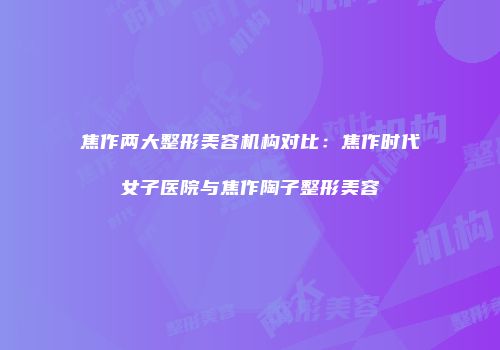 焦作两大整形美容机构对比：焦作时代女子医院与焦作陶子整形美容