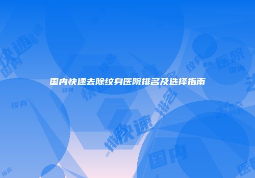 国内快速去除纹身医院排名及选择指南