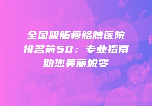 全国吸脂瘦胳膊医院排名前50：专业指南助您美丽蜕变