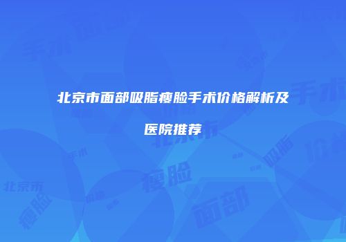 北京市面部吸脂瘦脸手术价格解析及医院推荐