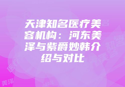 天津知名医疗美容机构：河东美泽与紫爵妙韩介绍与对比