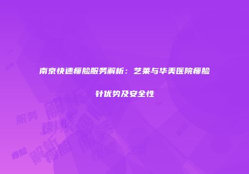 南京快速瘦脸服务解析：艺莱与华美医院瘦脸针优势及安全性
