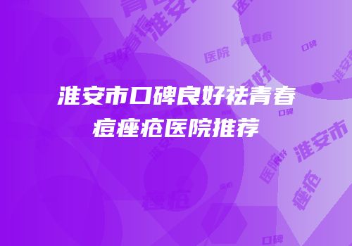 淮安市口碑良好祛青春痘痤疮医院推荐