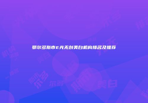 鄂尔多斯市E光无创美白机构排名及推荐