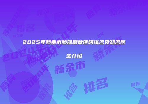 2025年新余市脸部磨骨医院排名及知名医生介绍