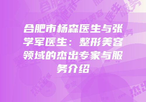 合肥市杨森医生与张学军医生：整形美容领域的杰出专家与服务介绍