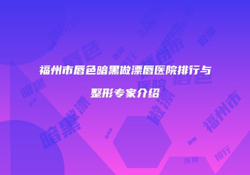 福州市唇色暗黑做漂唇医院排行与整形专家介绍