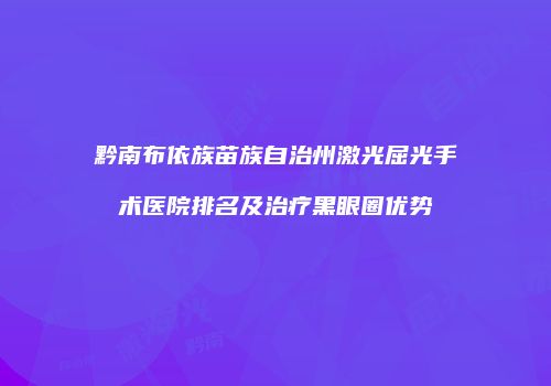 黔南布依族苗族自治州激光屈光手术医院排名及治疗黑眼圈优势