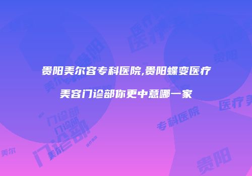 贵阳美尔容专科医院,贵阳蝶变医疗美容门诊部你更中意哪一家
