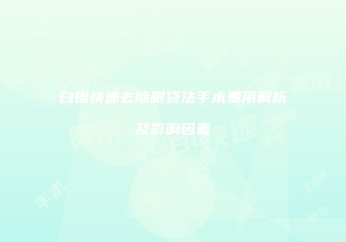 白银快速去除眼袋法手术费用解析及影响因素