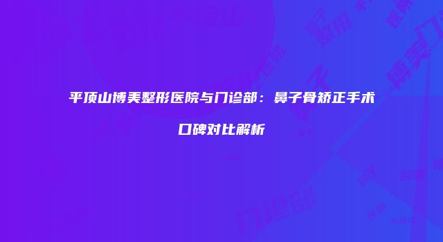 平顶山博美整形医院与门诊部：鼻子骨矫正手术口碑对比解析
