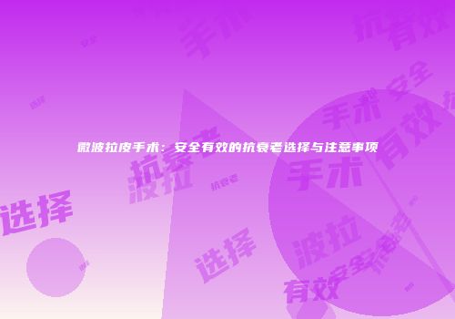 微波拉皮手术：安全有效的抗衰老选择与注意事项