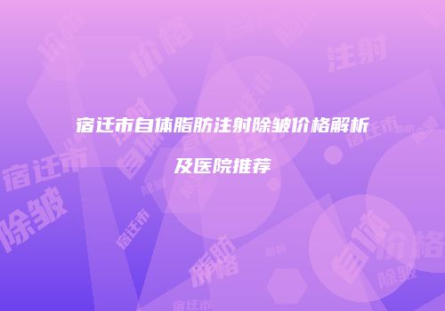 宿迁市自体脂肪注射除皱价格解析及医院推荐