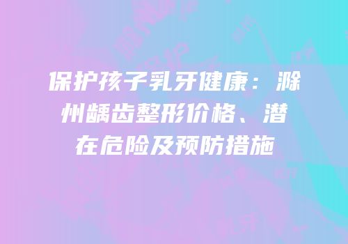 保护孩子乳牙健康：滁州龋齿整形价格、潜在危险及预防措施