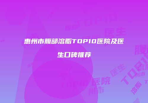 惠州市腹部溶脂TOP10医院及医生口碑推荐
