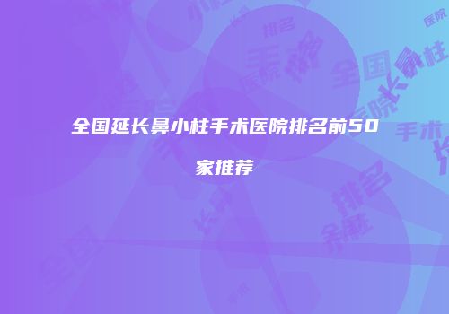 全国延长鼻小柱手术医院排名前50家推荐