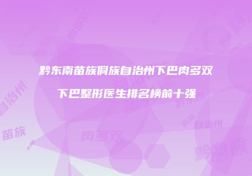 黔东南苗族侗族自治州下巴肉多双下巴整形医生排名榜前十强