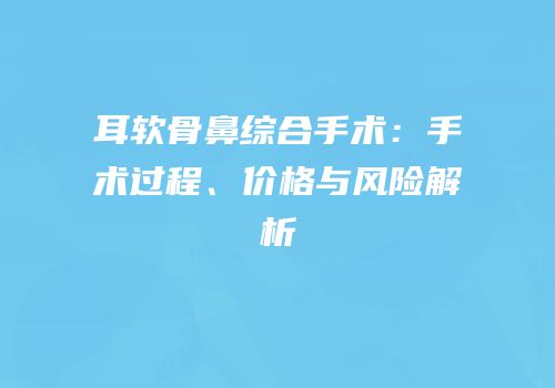 耳软骨鼻综合手术：手术过程、价格与风险解析