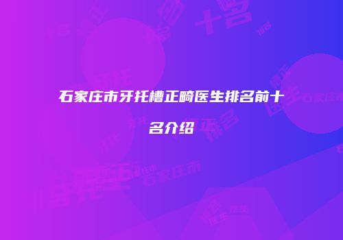 石家庄市牙托槽正畸医生排名前十名介绍