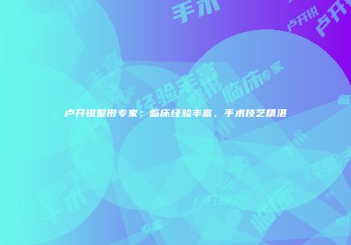 卢开锐整形专家：临床经验丰富，手术技艺精湛