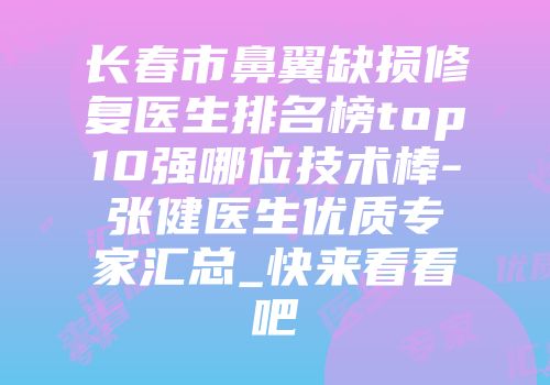 长春市鼻翼缺损修复医生排名榜top10强哪位技术棒-张健医生优质专家汇总_快来看看吧