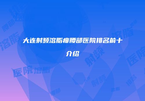 大连射频溶脂瘦腰部医院排名前十介绍