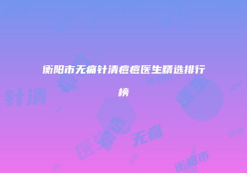 衡阳市无痛针清痘痘医生精选排行榜