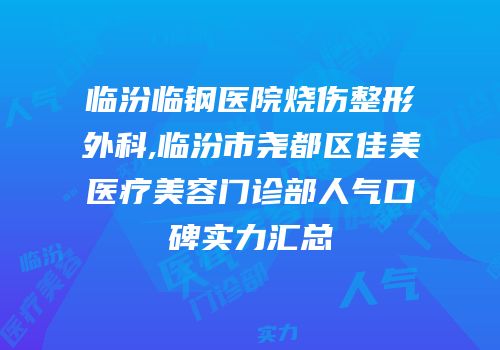 临汾临钢医院烧伤整形外科,临汾市尧都区佳美医疗美容门诊部人气口碑实力汇总