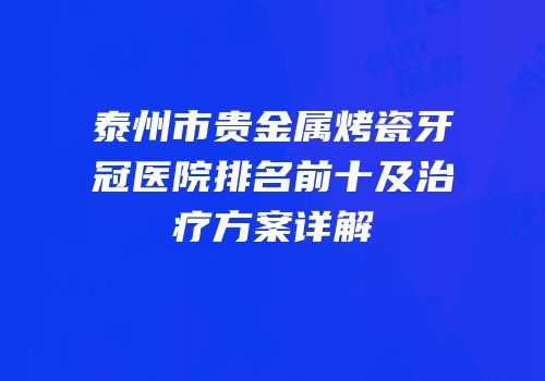 泰州市贵金属烤瓷牙冠医院排名前十及治疗方案详解