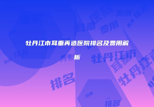 牡丹江市耳垂再造医院排名及费用解析