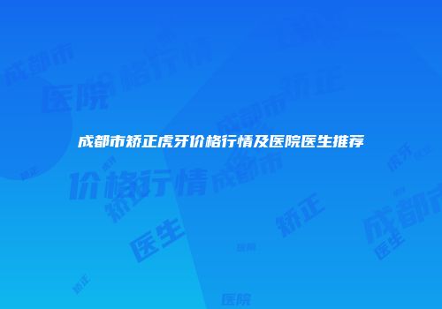 成都市矫正虎牙价格行情及医院医生推荐