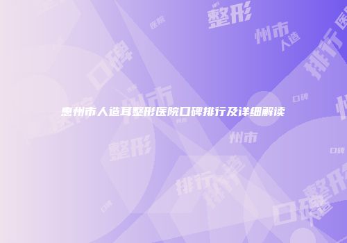 惠州市人造耳整形医院口碑排行及详细解读