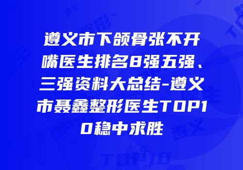 遵义市下颌骨张不开嘴医生排名8强五强、三强资料大总结-遵义市聂鑫整形医生TOP10稳中求胜