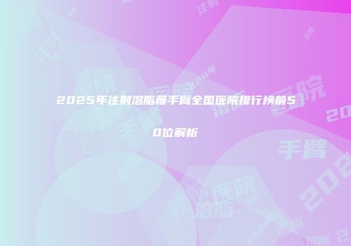 2025年注射溶脂瘦手臂全国医院排行榜前50位解析