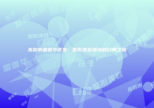龙岩市雷雪华医生：整形美容领域的口碑之选