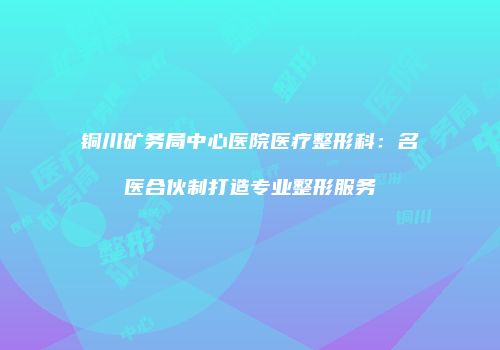 铜川矿务局中心医院医疗整形科：名医合伙制打造专业整形服务