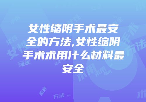 女性缩阴手术最安全的方法,女性缩阴手术术用什么材料最安全