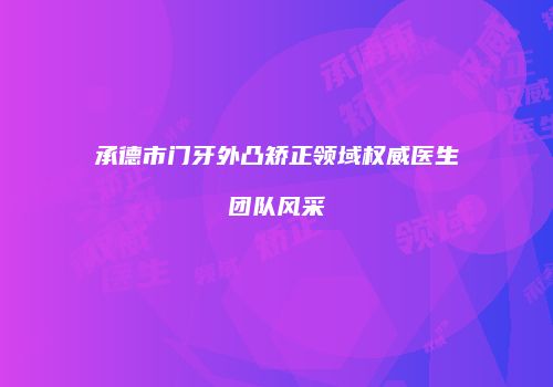 承德市门牙外凸矫正领域权威医生团队风采
