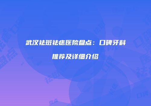 武汉祛斑祛痣医院盘点：口碑牙科推荐及详细介绍