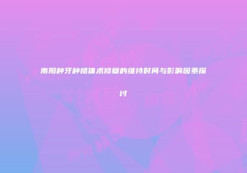 南阳种牙种植体术修复的维持时间与影响因素探讨