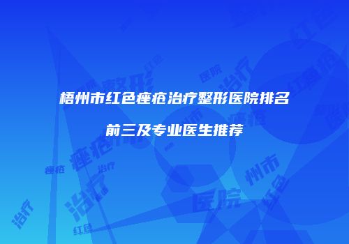 梧州市红色痤疮治疗整形医院排名前三及专业医生推荐