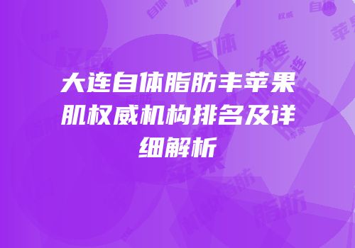 大连自体脂肪丰苹果肌权威机构排名及详细解析