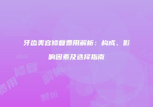 牙齿美容修复费用解析：构成、影响因素及选择指南