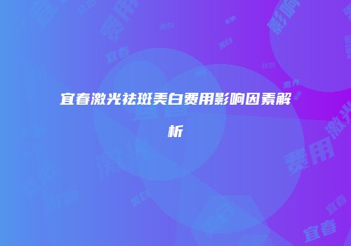 宜春激光祛斑美白费用影响因素解析
