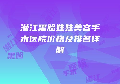 潜江黑脸娃娃美容手术医院价格及排名详解