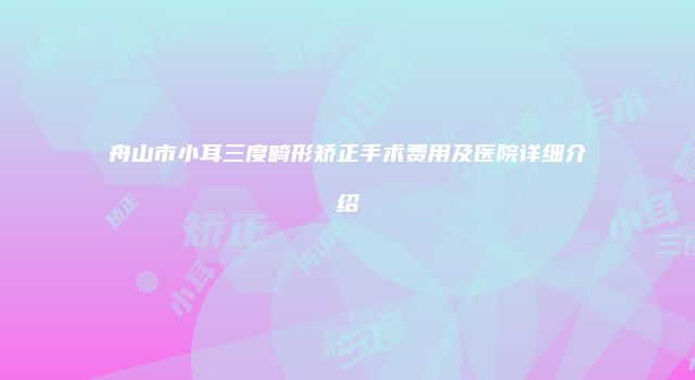 舟山市小耳三度畸形矫正手术费用及医院详细介绍