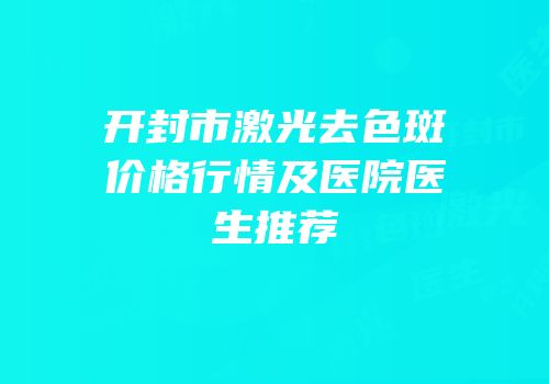 开封市激光去色斑价格行情及医院医生推荐